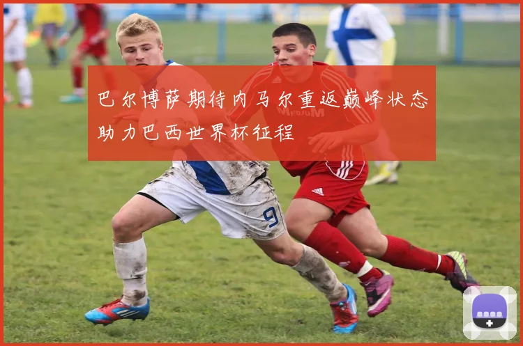 巴尔博萨期待内马尔重返巅峰状态助力巴西世界杯征程