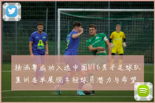 杨涵粤成功入选中国U16男子足球队集训名单展现年轻球员潜力与希望
