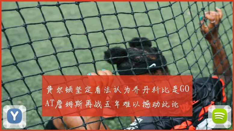 费尔顿坚定看法认为乔丹科比是GOAT詹姆斯再战五年难以撼动此论