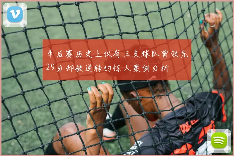 季后赛历史上仅有三支球队曾领先29分却被逆转的惊人案例分析