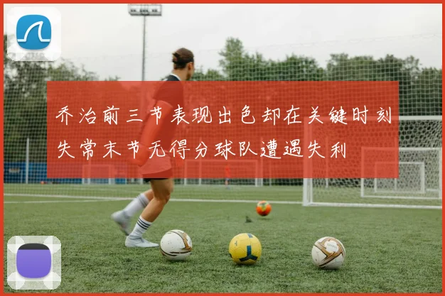 乔治前三节表现出色却在关键时刻失常末节无得分球队遭遇失利