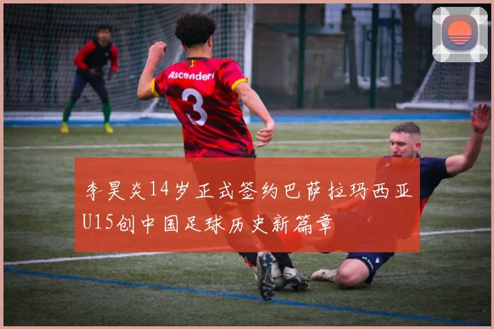 李昊炎14岁正式签约巴萨拉玛西亚U15创中国足球历史新篇章