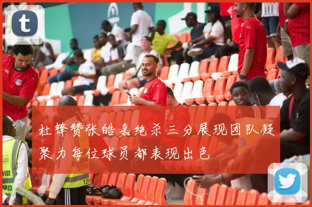 杜锋赞张皓嘉绝杀三分展现团队凝聚力每位球员都表现出色