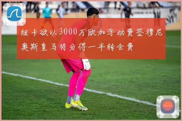 纽卡欲以3000万欧加浮动费签穆尼奥斯皇马将分得一半转会费