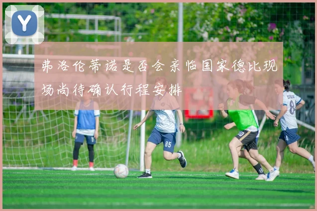 弗洛伦蒂诺是否会亲临国家德比现场尚待确认行程安排