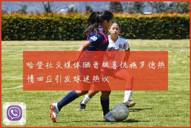 哈登社交媒体晒晋级喜悦施罗德热情回应引发球迷热议