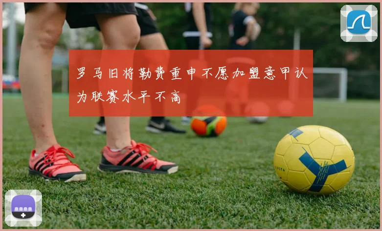罗马旧将勒费重申不愿加盟意甲认为联赛水平不高