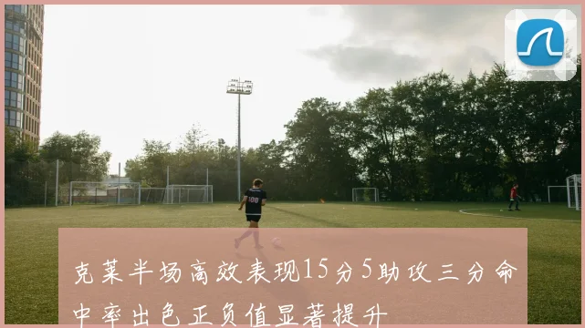 克莱半场高效表现15分5助攻三分命中率出色正负值显著提升