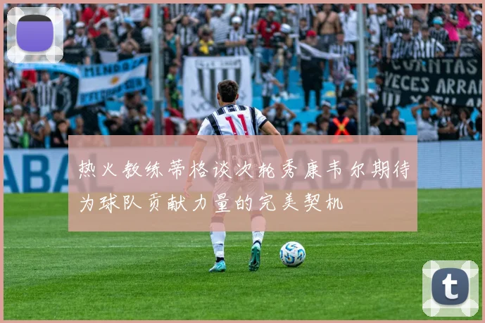 热火教练蒂格谈次轮秀康韦尔期待为球队贡献力量的完美契机