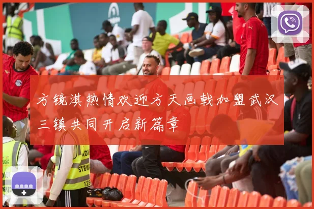 方镜淇热情欢迎方天画戟加盟武汉三镇共同开启新篇章