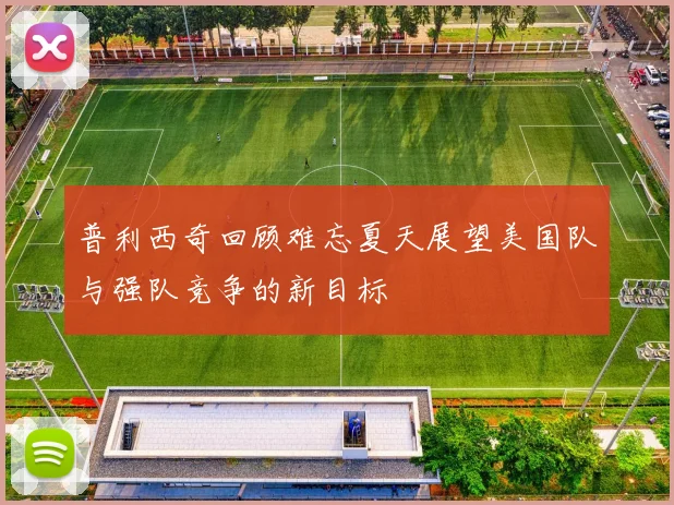 普利西奇回顾难忘夏天展望美国队与强队竞争的新目标