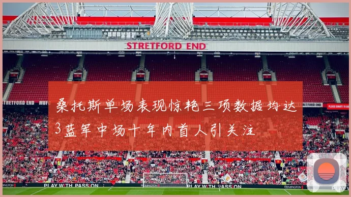 桑托斯单场表现惊艳三项数据均达3蓝军中场十年内首人引关注