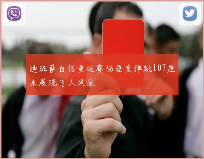 迪班萨自信重返赛场垂直弹跳107厘米展现飞人风采