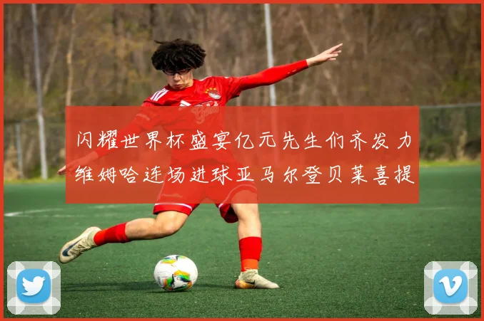 闪耀世界杯盛宴亿元先生们齐发力维姆哈连场进球亚马尔登贝莱喜提首球