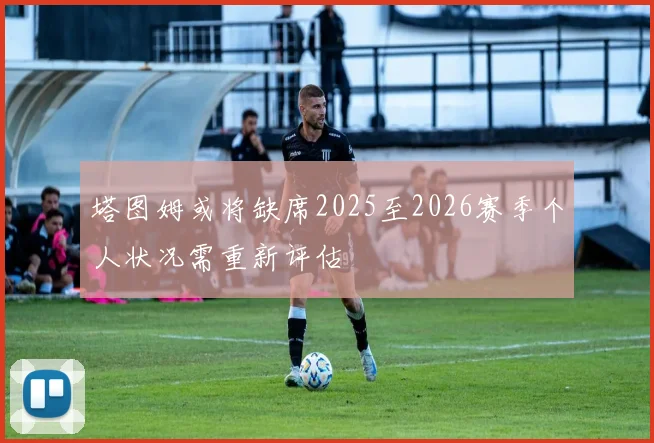 塔图姆或将缺席2025至2026赛季个人状况需重新评估