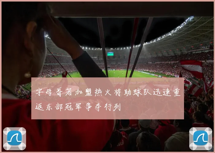 字母哥若加盟热火将助球队迅速重返东部冠军争夺行列