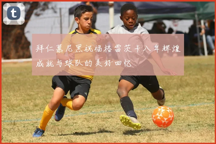 拜仁慕尼黑祝福格雷茨卡八年辉煌成就与球队的美好回忆